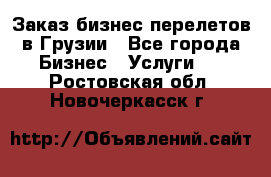 Заказ бизнес перелетов в Грузии - Все города Бизнес » Услуги   . Ростовская обл.,Новочеркасск г.